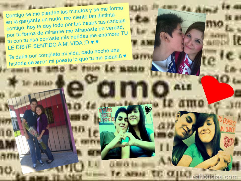 Contigo se me pierden los minutos y se me forma en la garganta un nudo, me siento tan distinta contigo, hoy te doy todo por tus besos tus caricias por tu forma de mirarme me atrapaste de verdad, tu con tu risa borraste mis heridas me enamore TU LE DISTE SENTIDO A MI VIDA :D ♥.♥