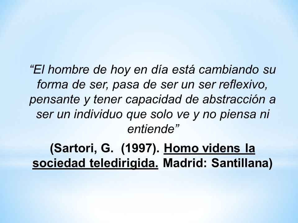 El hombre de hoy en día está cambiando su forma de ser, pasa de ser un ser reflexivo, pensante y tener capacidad de abstracción a ser un individuo que solo ve y no piensa ni entiende