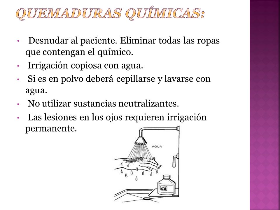 Quemaduras químicas: Desnudar al paciente. Eliminar todas las ropas que contengan el químico. Irrigación copiosa con agua.
