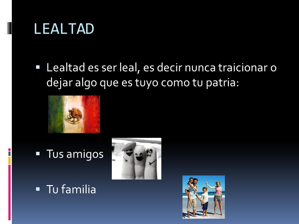 LEALTAD Lealtad es ser leal, es decir nunca traicionar o dejar algo que es tuyo como tu patria: Tus amigos.