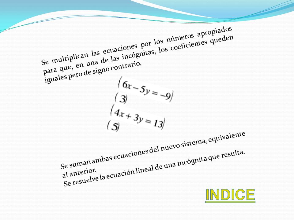 Se multiplican las ecuaciones por los números apropiados para que, en una de las incógnitas, los coeficientes queden iguales pero de signo contrario,