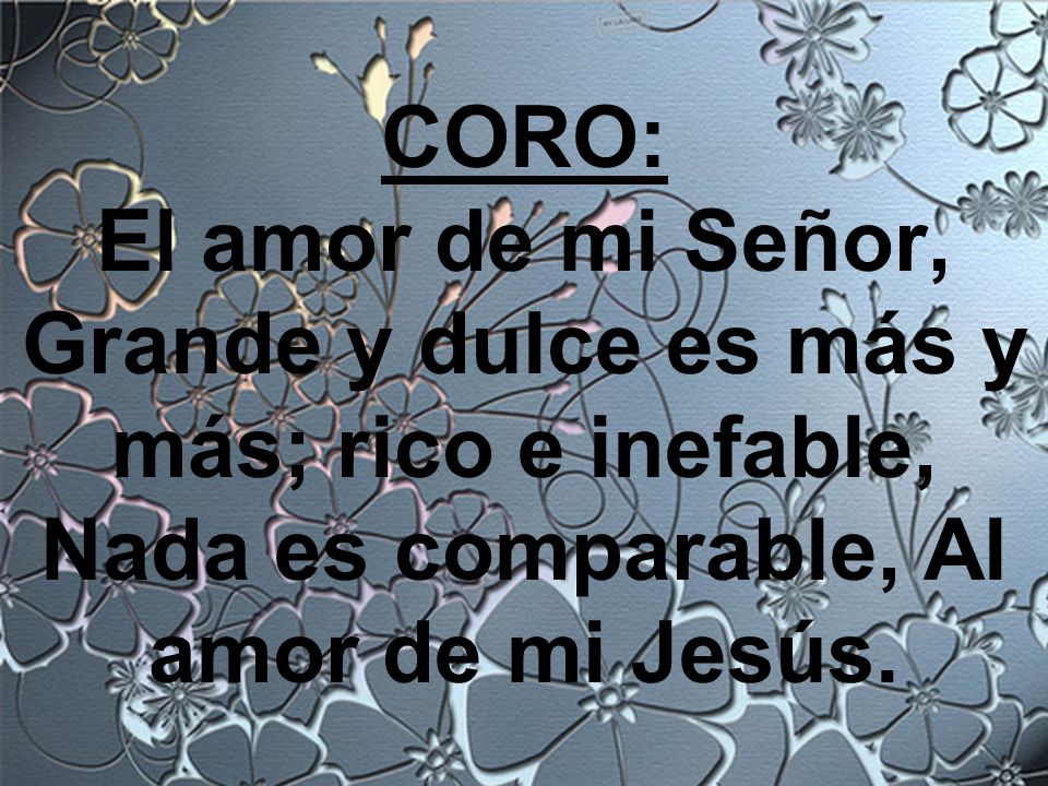 CORO: El amor de mi Señor, Grande y dulce es más y más; rico e inefable, Nada es comparable, Al amor de mi Jesús.