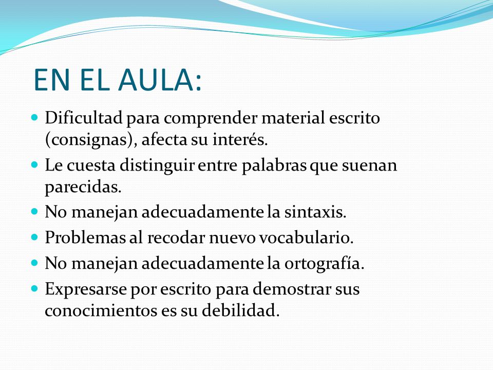 EN EL AULA: Dificultad para comprender material escrito (consignas), afecta su interés. Le cuesta distinguir entre palabras que suenan parecidas.