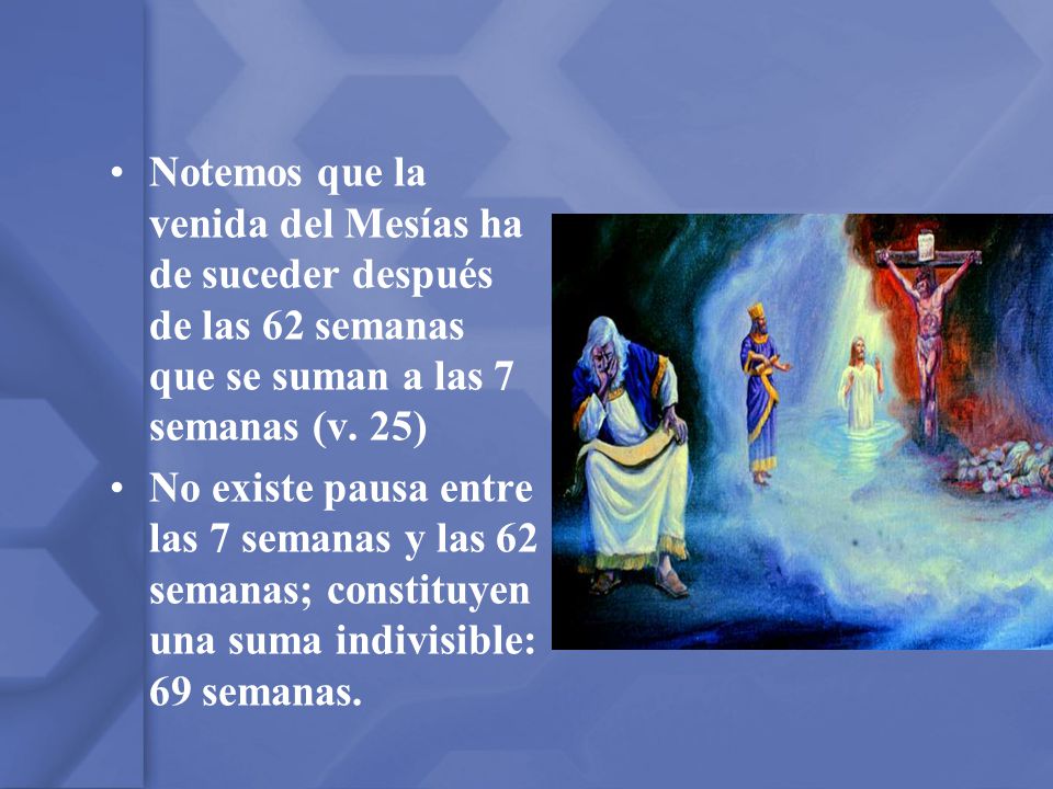 Notemos que la venida del Mesías ha de suceder después de las 62 semanas que se suman a las 7 semanas (v. 25)