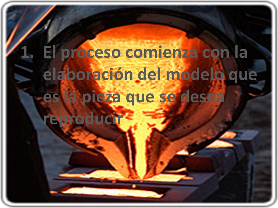 El proceso comienza con la elaboración del modelo que es la pieza que se desea reproducir
