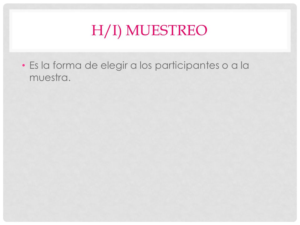 h/i) MUESTREO Es la forma de elegir a los participantes o a la muestra.