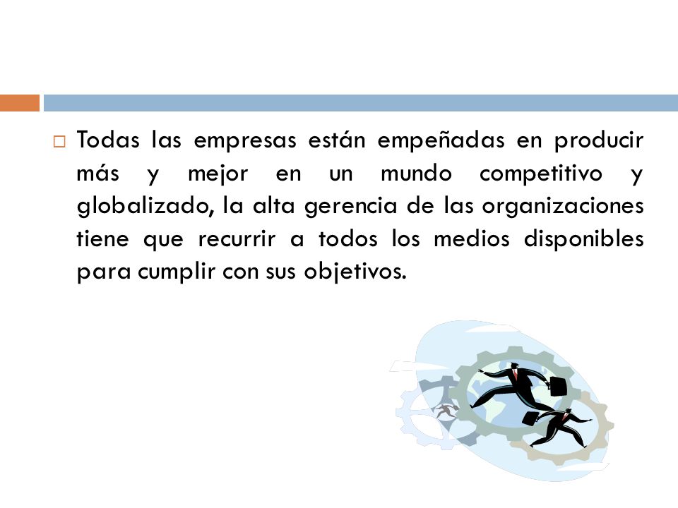 Todas las empresas están empeñadas en producir más y mejor en un mundo competitivo y globalizado, la alta gerencia de las organizaciones tiene que recurrir a todos los medios disponibles para cumplir con sus objetivos.