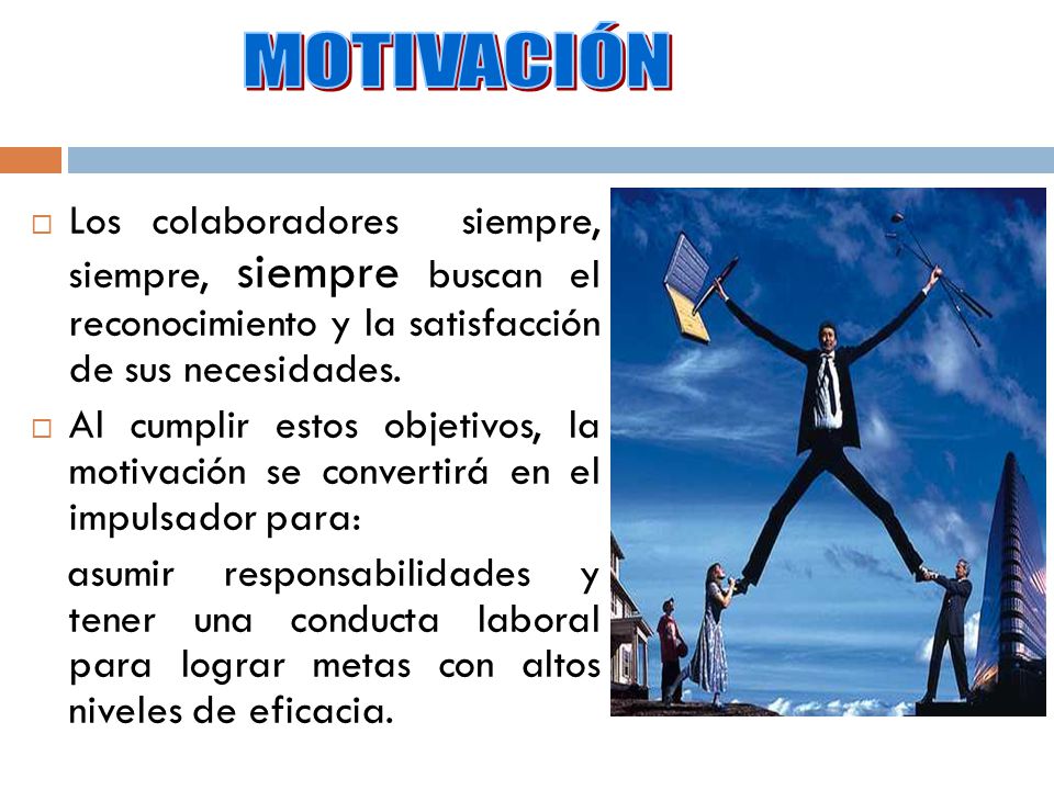 MOTIVACIÓN Los colaboradores siempre, siempre, siempre buscan el reconocimiento y la satisfacción de sus necesidades.