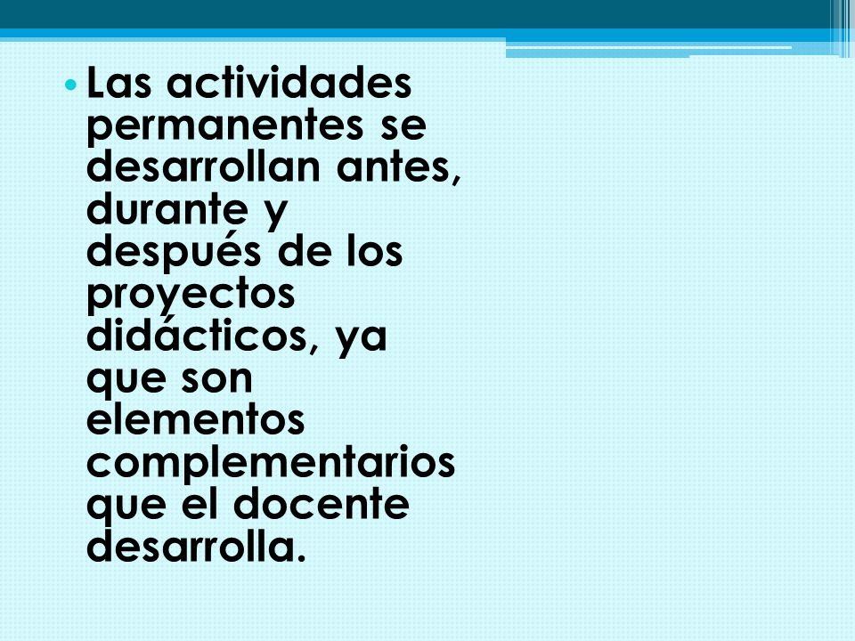 Las actividades permanentes se desarrollan antes, durante y después de los proyectos didácticos, ya que son elementos complementarios que el docente desarrolla.