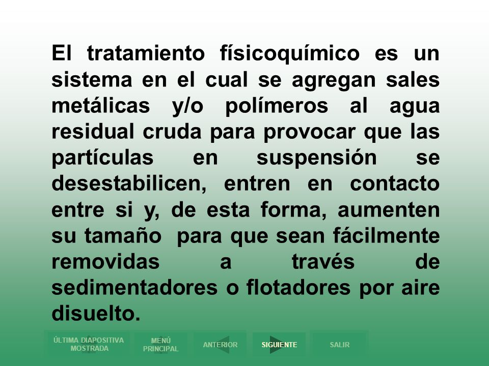 El tratamiento físicoquímico es un sistema en el cual se agregan sales metálicas y/o polímeros al agua residual cruda para provocar que las partículas en suspensión se desestabilicen, entren en contacto entre si y, de esta forma, aumenten su tamaño para que sean fácilmente removidas a través de sedimentadores o flotadores por aire disuelto.
