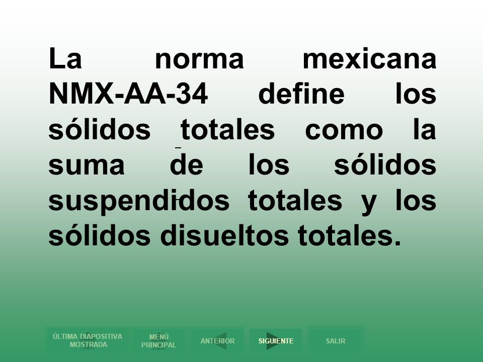 La norma mexicana NMX-AA-34 define los sólidos totales como la suma de los sólidos suspendidos totales y los sólidos disueltos totales.