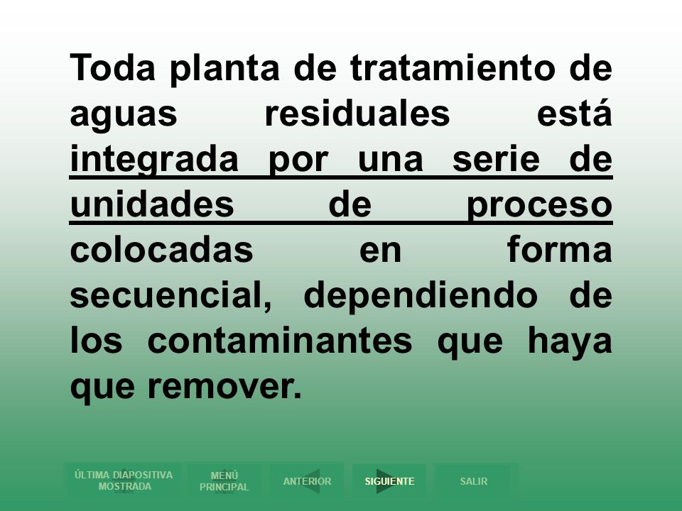 Toda planta de tratamiento de aguas residuales está integrada por una serie de unidades de proceso colocadas en forma secuencial, dependiendo de los contaminantes que haya que remover.