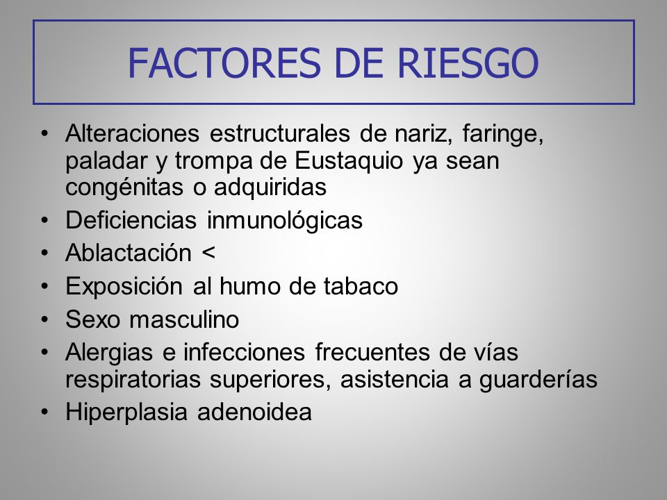 FACTORES DE RIESGO Alteraciones estructurales de nariz, faringe, paladar y trompa de Eustaquio ya sean congénitas o adquiridas.