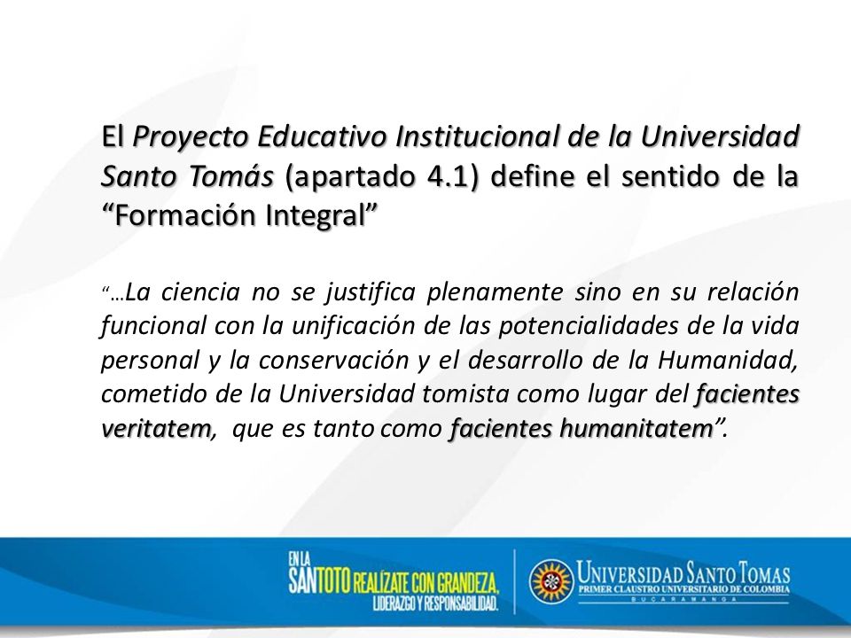 El Proyecto Educativo Institucional de la Universidad Santo Tomás (apartado 4.1) define el sentido de la Formación Integral