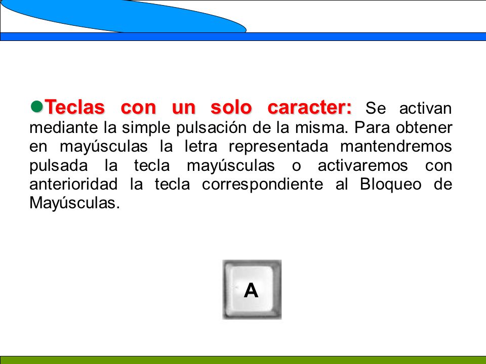 Teclas con un solo caracter: Se activan mediante la simple pulsación de la misma. Para obtener en mayúsculas la letra representada mantendremos pulsada la tecla mayúsculas o activaremos con anterioridad la tecla correspondiente al Bloqueo de Mayúsculas.