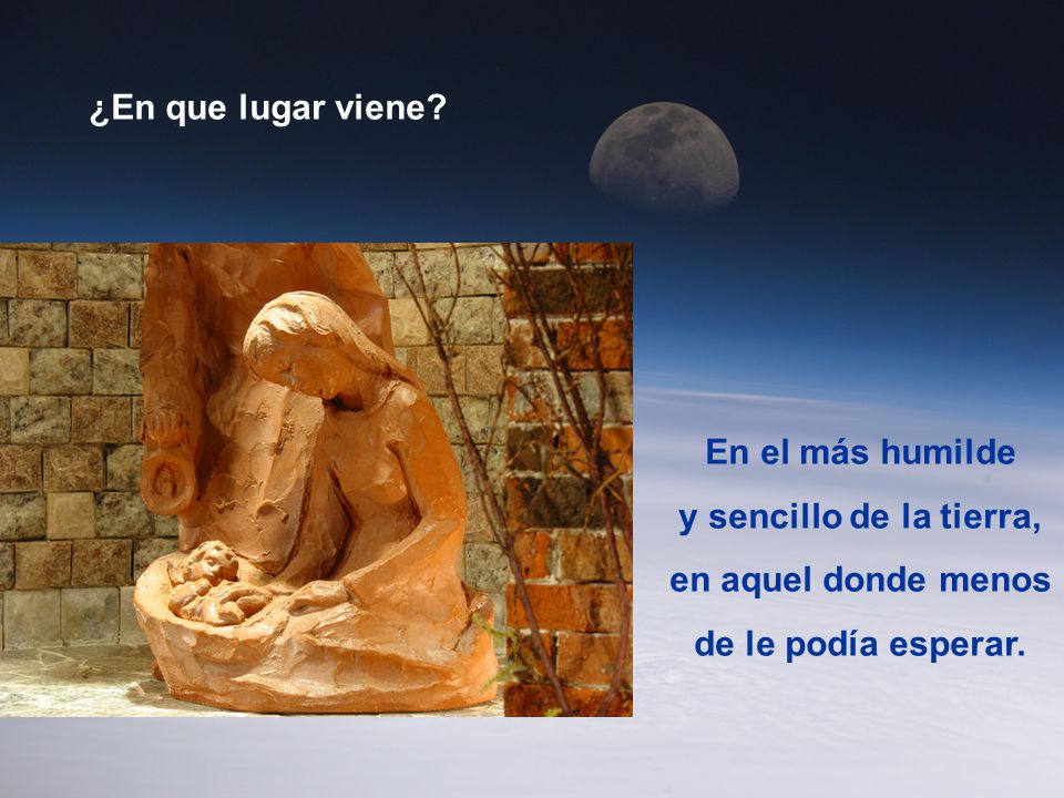 ¿En que lugar viene. En el más humilde. y sencillo de la tierra, en aquel donde menos.