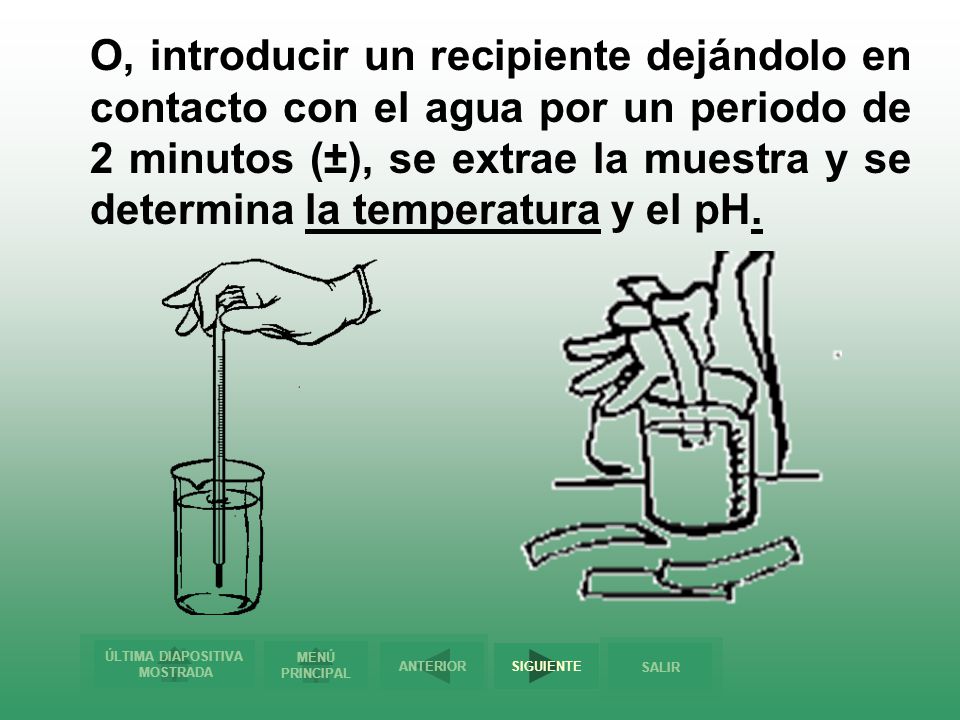 O, introducir un recipiente dejándolo en contacto con el agua por un periodo de 2 minutos (±), se extrae la muestra y se determina la temperatura y el pH.