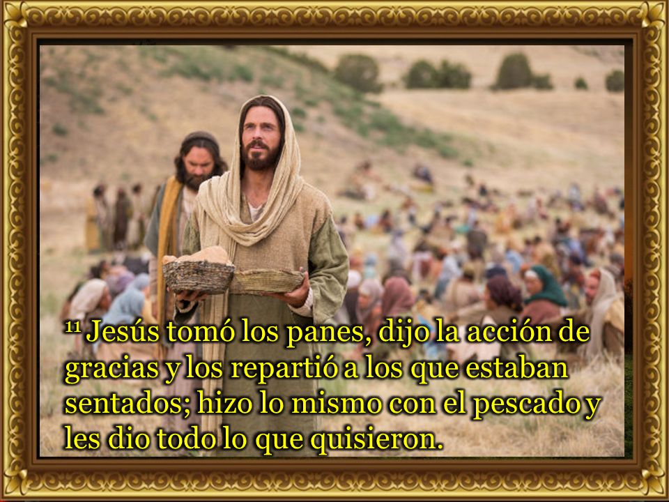 11 Jesús tomó los panes, dijo la acción de gracias y los repartió a los que estaban sentados; hizo lo mismo con el pescado y les dio todo lo que quisieron.