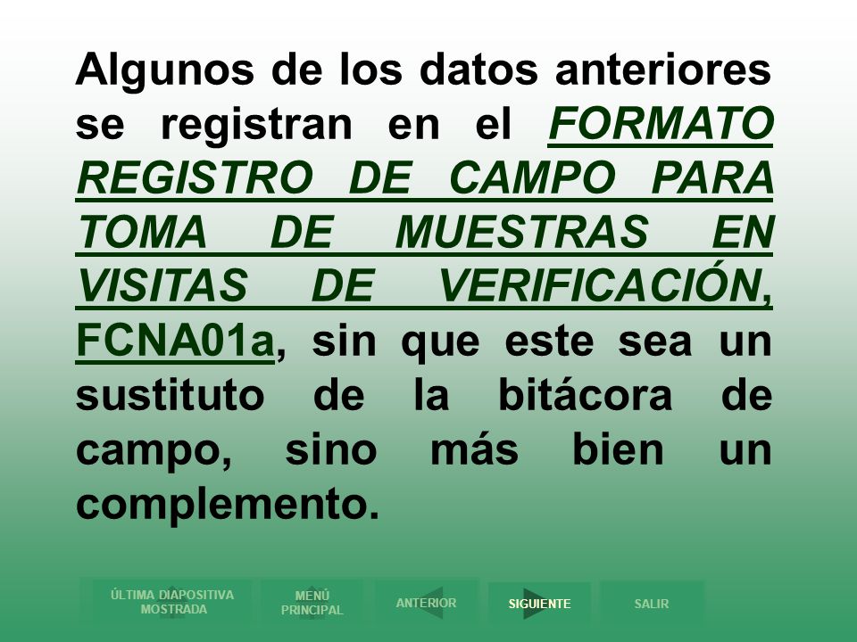 Algunos de los datos anteriores se registran en el FORMATO REGISTRO DE CAMPO PARA TOMA DE MUESTRAS EN VISITAS DE VERIFICACIÓN, FCNA01a, sin que este sea un sustituto de la bitácora de campo, sino más bien un complemento.