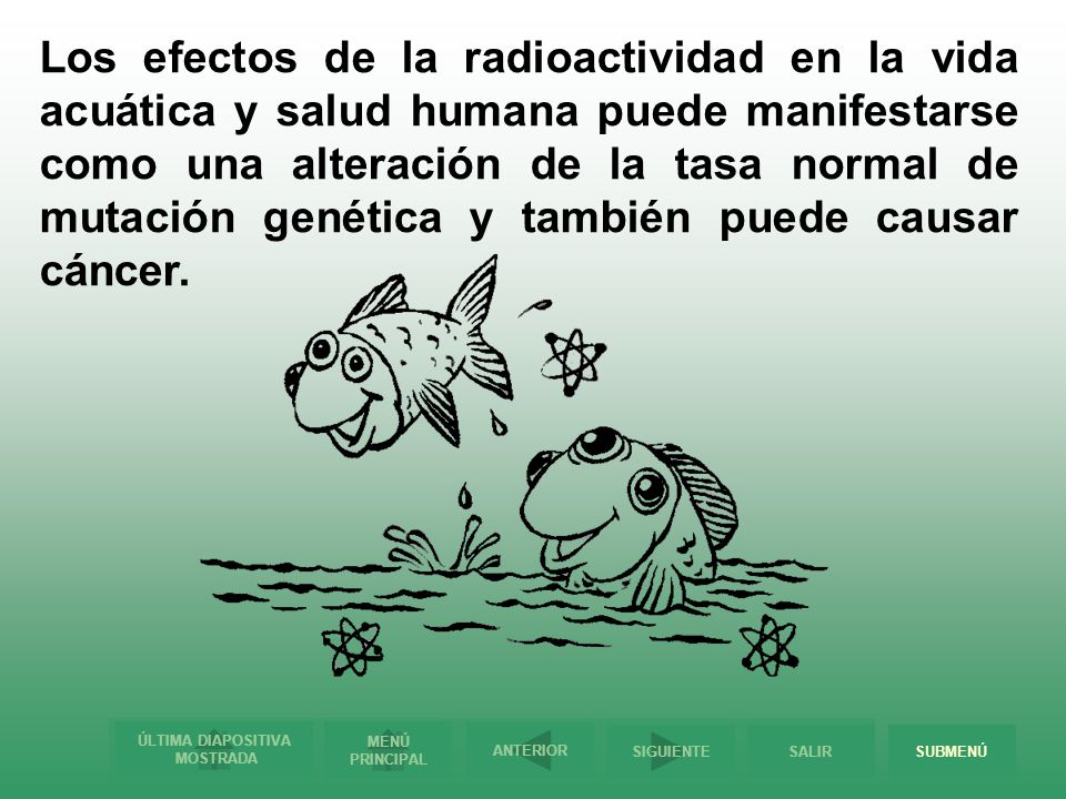 Los efectos de la radioactividad en la vida acuática y salud humana puede manifestarse como una alteración de la tasa normal de mutación genética y también puede causar cáncer.