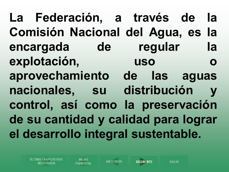 La Federación, a través de la Comisión Nacional del Agua, es la encargada de regular la explotación, uso o aprovechamiento de las aguas nacionales, su distribución y control, así como la preservación de su cantidad y calidad para lograr el desarrollo integral sustentable.
