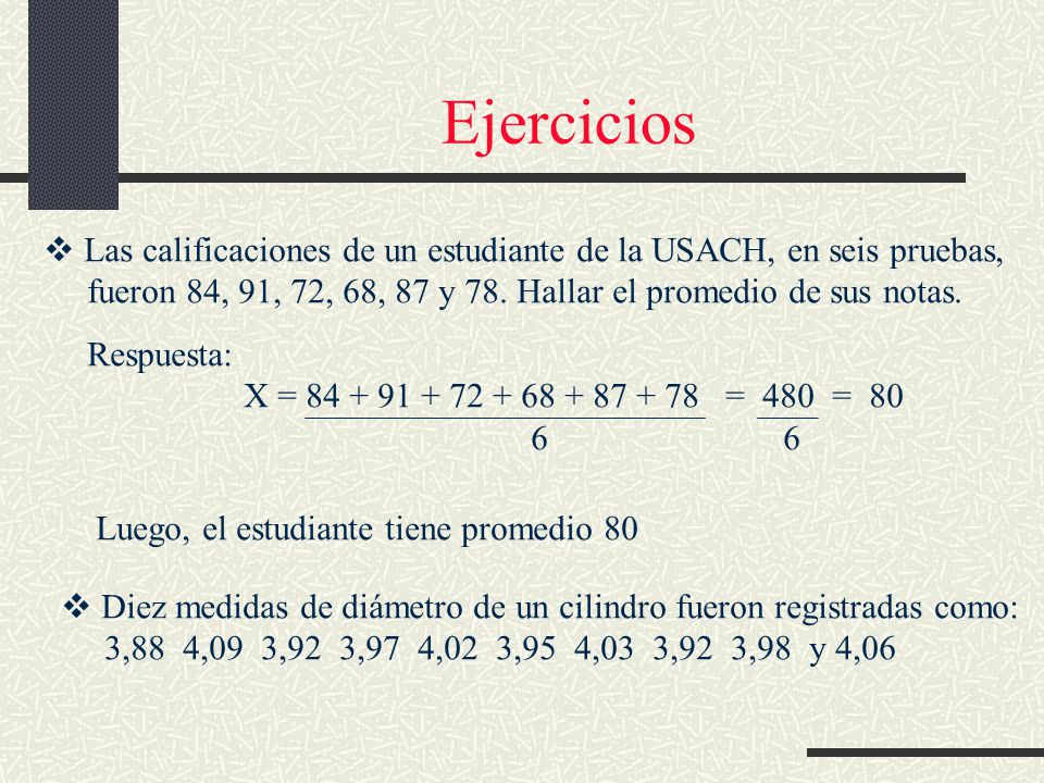 Ejercicios Las calificaciones de un estudiante de la USACH, en seis pruebas, fueron 84, 91, 72, 68, 87 y 78. Hallar el promedio de sus notas.