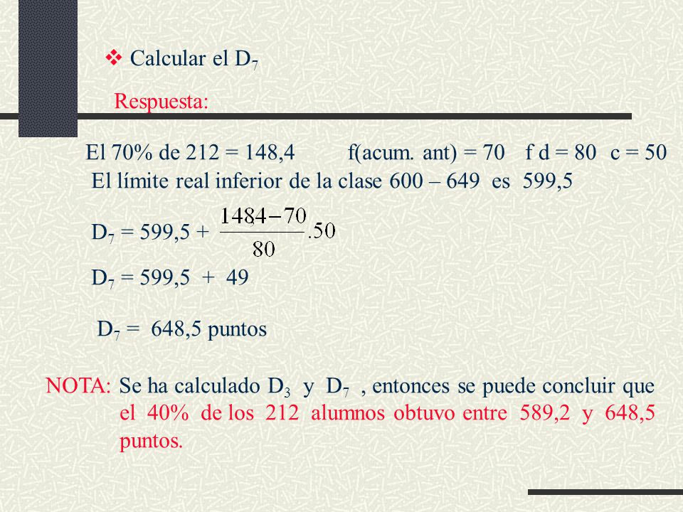 Calcular el D7 Respuesta: El 70% de 212 = 148,4. El límite real inferior de la clase 600 – 649 es 599,5.