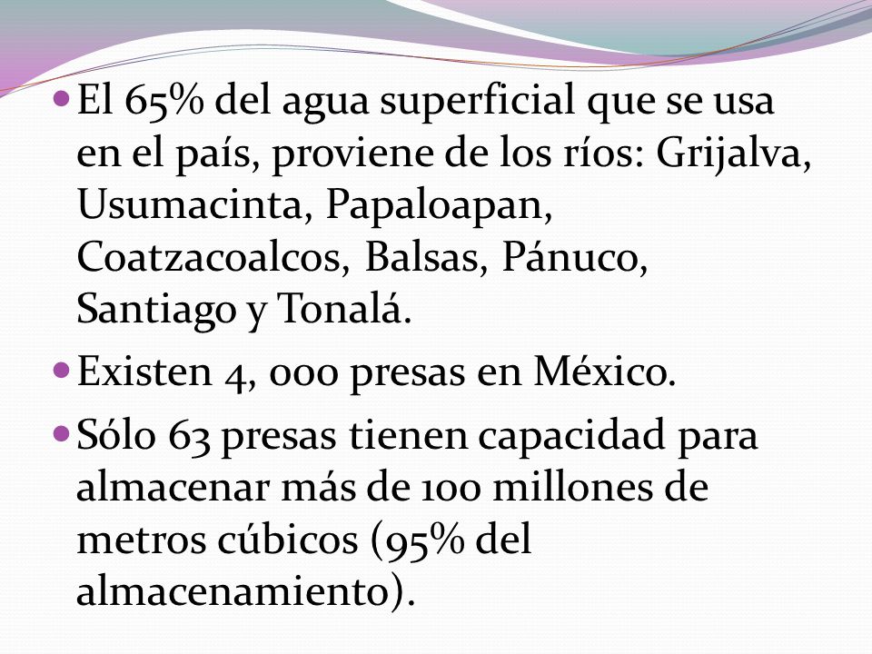 El 65% del agua superficial que se usa en el país, proviene de los ríos: Grijalva, Usumacinta, Papaloapan, Coatzacoalcos, Balsas, Pánuco, Santiago y Tonalá.