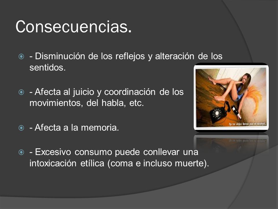 Consecuencias. - Disminución de los reflejos y alteración de los sentidos. - Afecta al juicio y coordinación de los movimientos, del habla, etc.