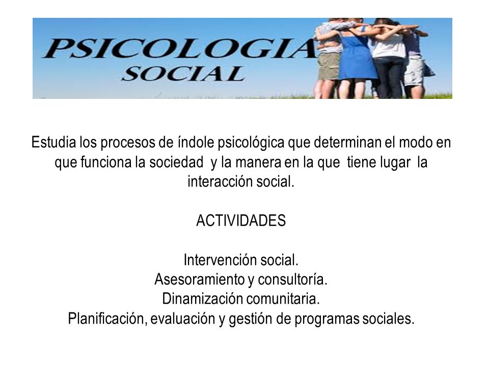 Estudia los procesos de índole psicológica que determinan el modo en que funciona la sociedad y la manera en la que tiene lugar la interacción social.