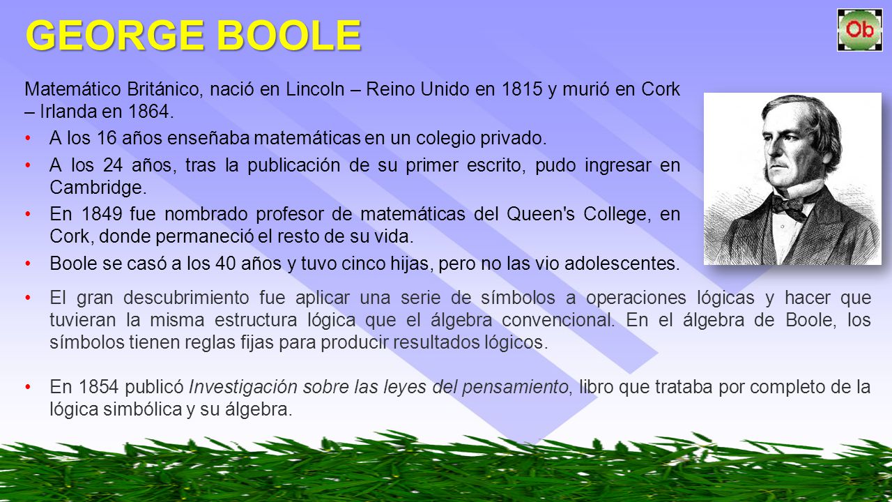 GEORGE BOOLE Matemático Británico, nació en Lincoln – Reino Unido en 1815 y murió en Cork – Irlanda en