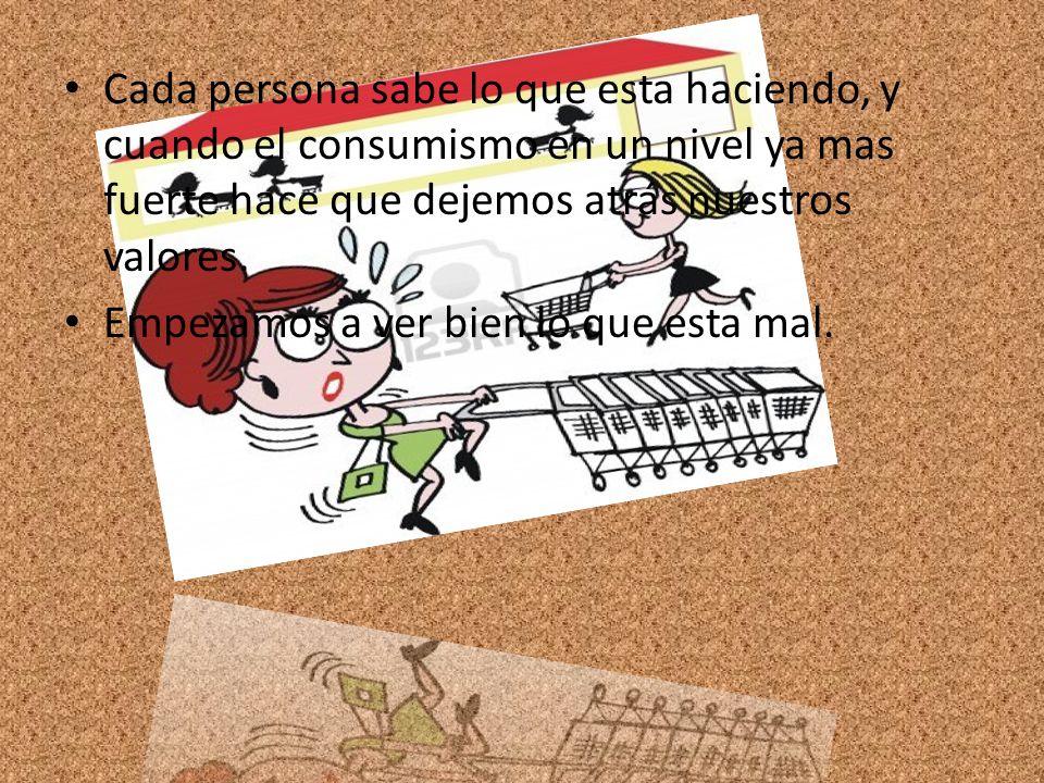 Cada persona sabe lo que esta haciendo, y cuando el consumismo en un nivel ya mas fuerte hace que dejemos atrás nuestros valores.