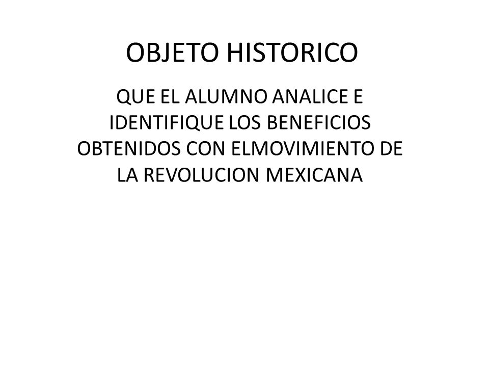 OBJETO HISTORICO QUE EL ALUMNO ANALICE E IDENTIFIQUE LOS BENEFICIOS OBTENIDOS CON ELMOVIMIENTO DE LA REVOLUCION MEXICANA.