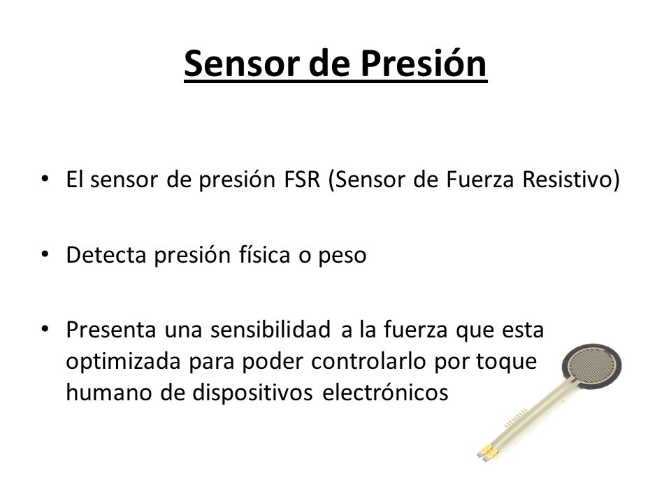 Sensor de Presión El sensor de presión FSR (Sensor de Fuerza Resistivo) Detecta presión física o peso.