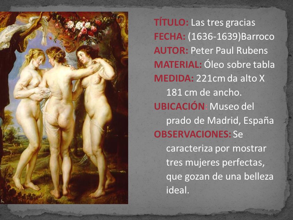 TÍTULO: Las tres gracias FECHA: ( )Barroco AUTOR: Peter Paul Rubens MATERIAL: Óleo sobre tabla MEDIDA: 221cm da alto X 181 cm de ancho.