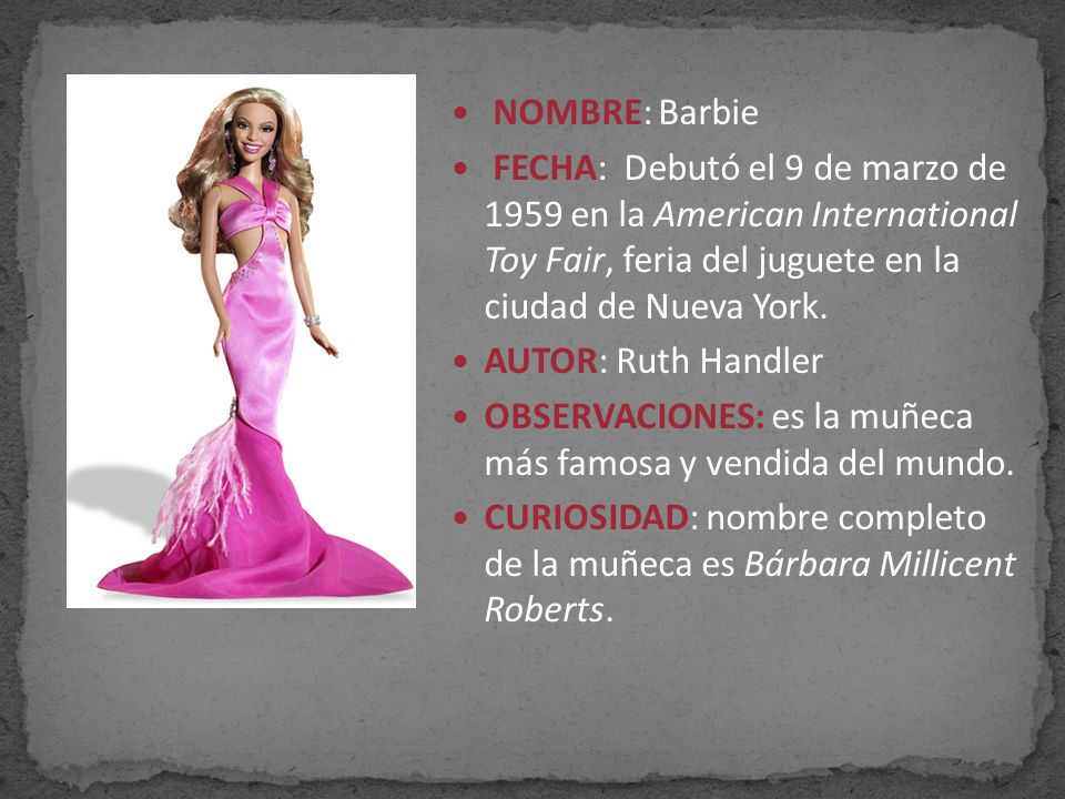 NOMBRE: Barbie FECHA: Debutó el 9 de marzo de 1959 en la American International Toy Fair, feria del juguete en la ciudad de Nueva York.