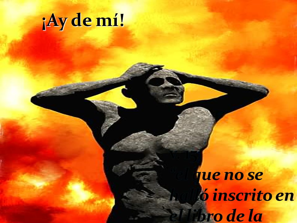 v. 15 el que no se halló inscrito en el libro de la vida fue lanzado al lago de fuego .