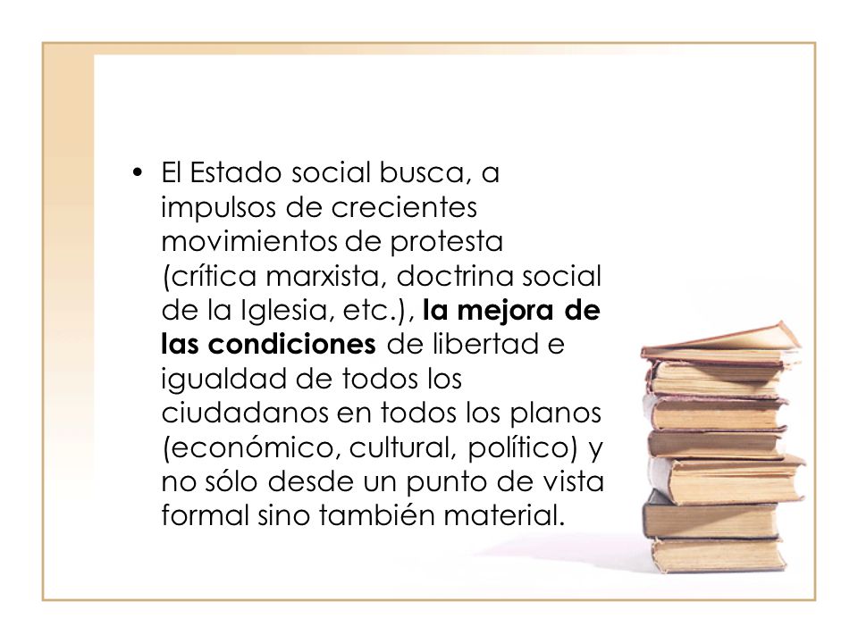El Estado social busca, a impulsos de crecientes movimientos de protesta (crítica marxista, doctrina social de la Iglesia, etc.), la mejora de las condiciones de libertad e igualdad de todos los ciudadanos en todos los planos (económico, cultural, político) y no sólo desde un punto de vista formal sino también material.