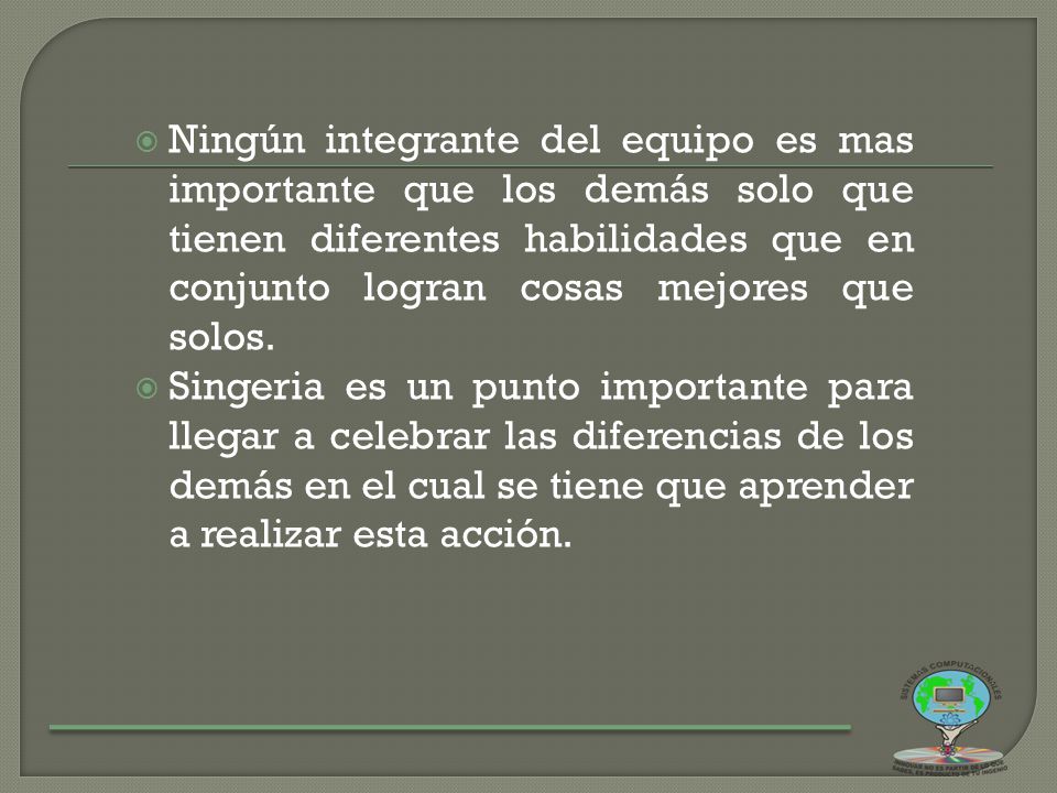Ningún integrante del equipo es mas importante que los demás solo que tienen diferentes habilidades que en conjunto logran cosas mejores que solos.
