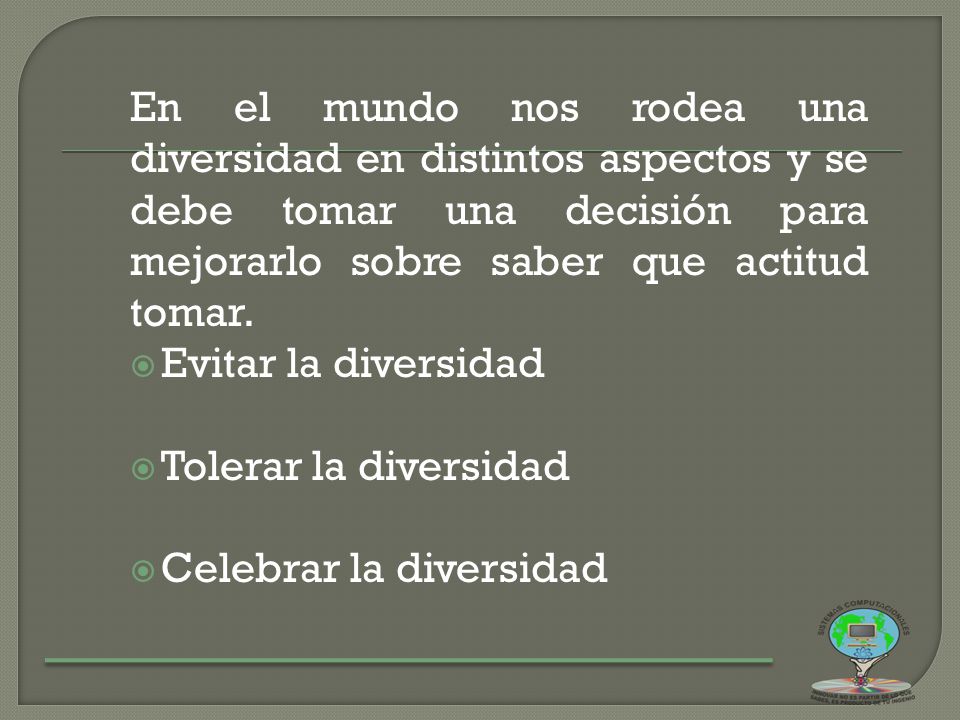 En el mundo nos rodea una diversidad en distintos aspectos y se debe tomar una decisión para mejorarlo sobre saber que actitud tomar.