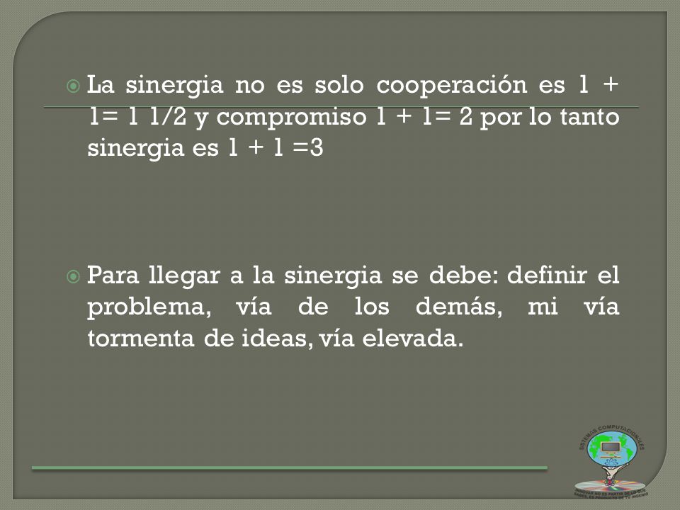 La sinergia no es solo cooperación es 1 + 1= 1 1/2 y compromiso 1 + 1= 2 por lo tanto sinergia es =3