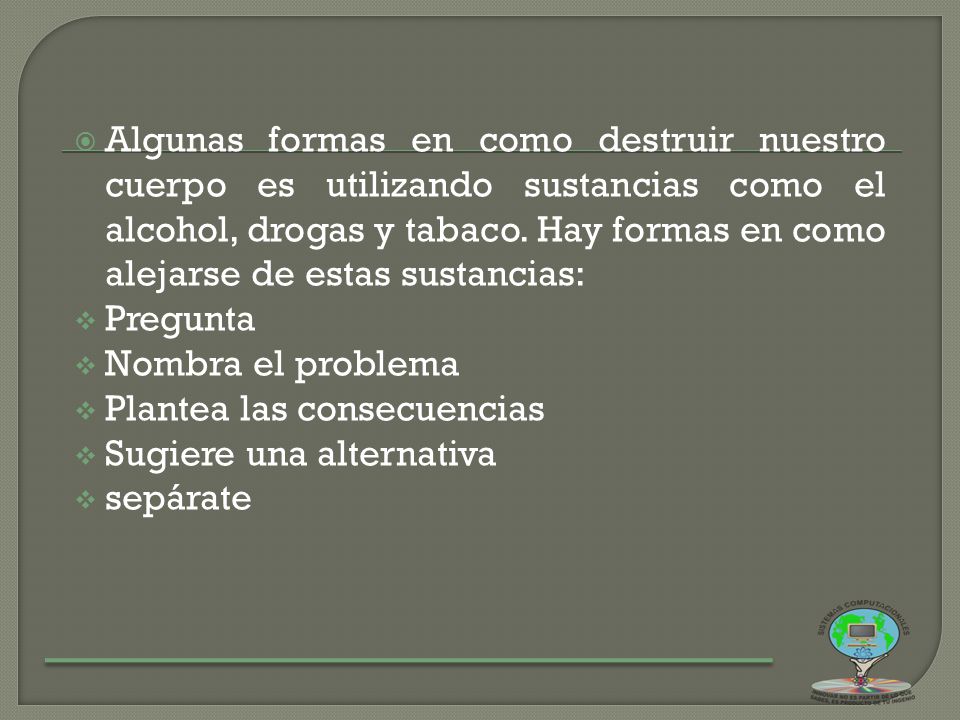 Algunas formas en como destruir nuestro cuerpo es utilizando sustancias como el alcohol, drogas y tabaco. Hay formas en como alejarse de estas sustancias: