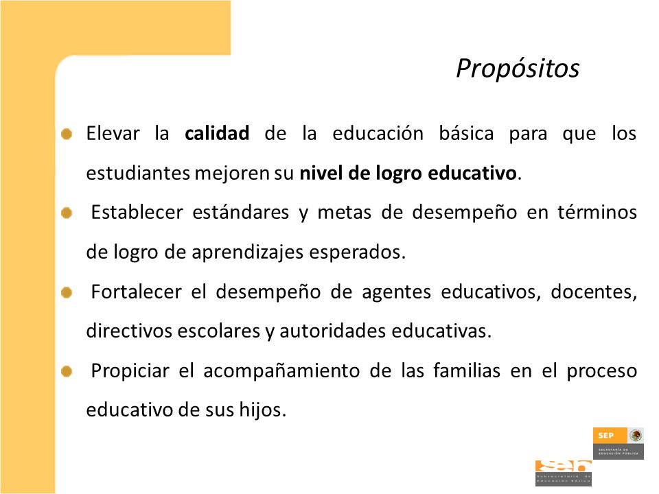 Propósitos Elevar la calidad de la educación básica para que los estudiantes mejoren su nivel de logro educativo.