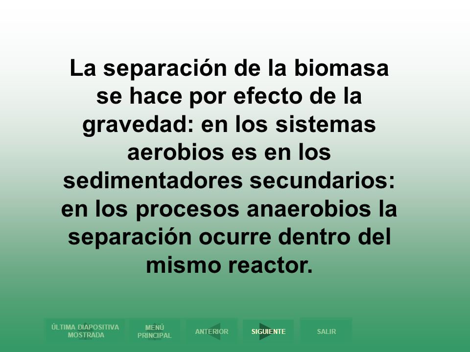 La separación de la biomasa se hace por efecto de la gravedad: en los sistemas aerobios es en los sedimentadores secundarios: en los procesos anaerobios la separación ocurre dentro del mismo reactor.