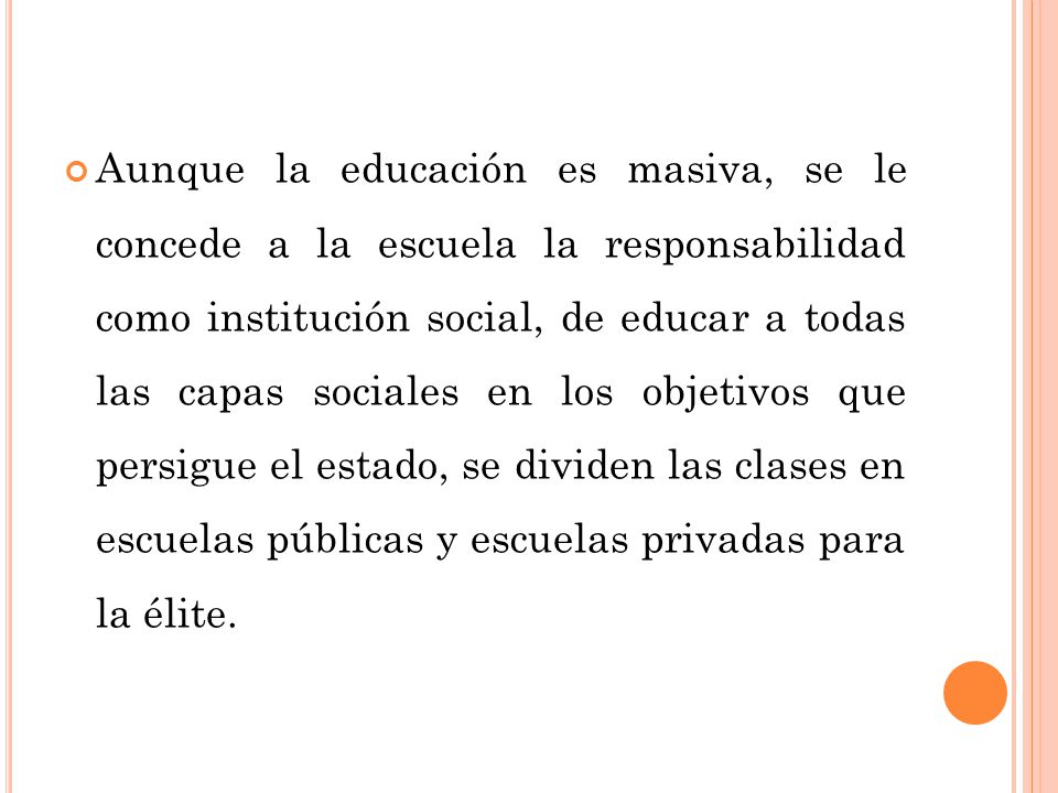 Aunque la educación es masiva, se le concede a la escuela la responsabilidad como institución social, de educar a todas las capas sociales en los objetivos que persigue el estado, se dividen las clases en escuelas públicas y escuelas privadas para la élite.