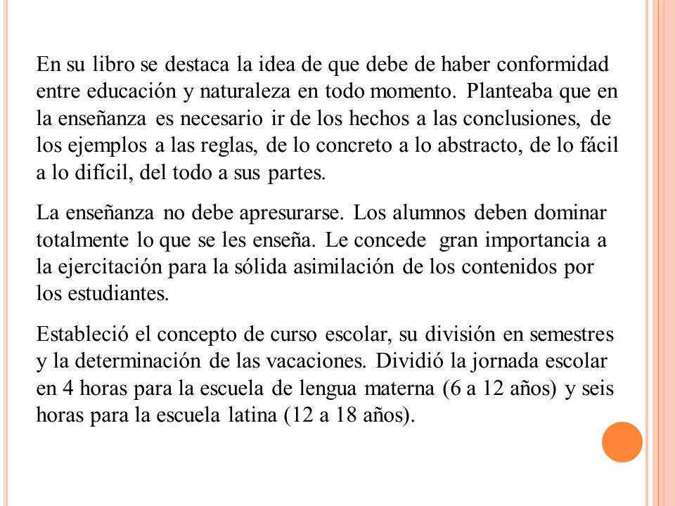 En su libro se destaca la idea de que debe de haber conformidad entre educación y naturaleza en todo momento. Planteaba que en la enseñanza es necesario ir de los hechos a las conclusiones, de los ejemplos a las reglas, de lo concreto a lo abstracto, de lo fácil a lo difícil, del todo a sus partes.