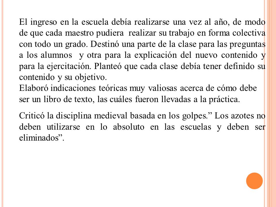 El ingreso en la escuela debía realizarse una vez al año, de modo de que cada maestro pudiera realizar su trabajo en forma colectiva con todo un grado. Destinó una parte de la clase para las preguntas a los alumnos y otra para la explicación del nuevo contenido y para la ejercitación. Planteó que cada clase debía tener definido su contenido y su objetivo.