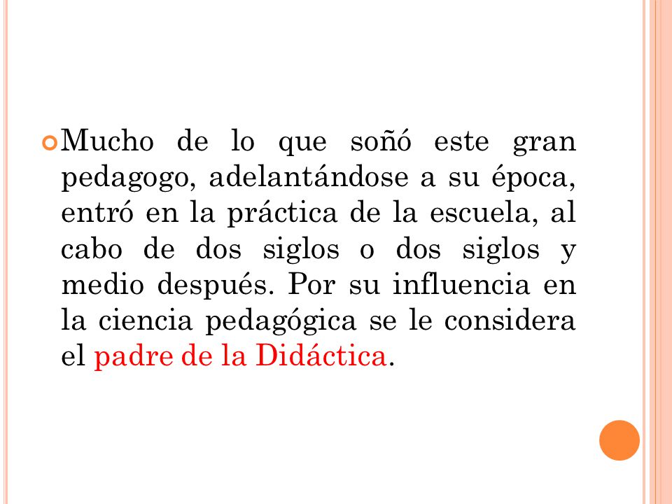 Mucho de lo que soñó este gran pedagogo, adelantándose a su época, entró en la práctica de la escuela, al cabo de dos siglos o dos siglos y medio después.