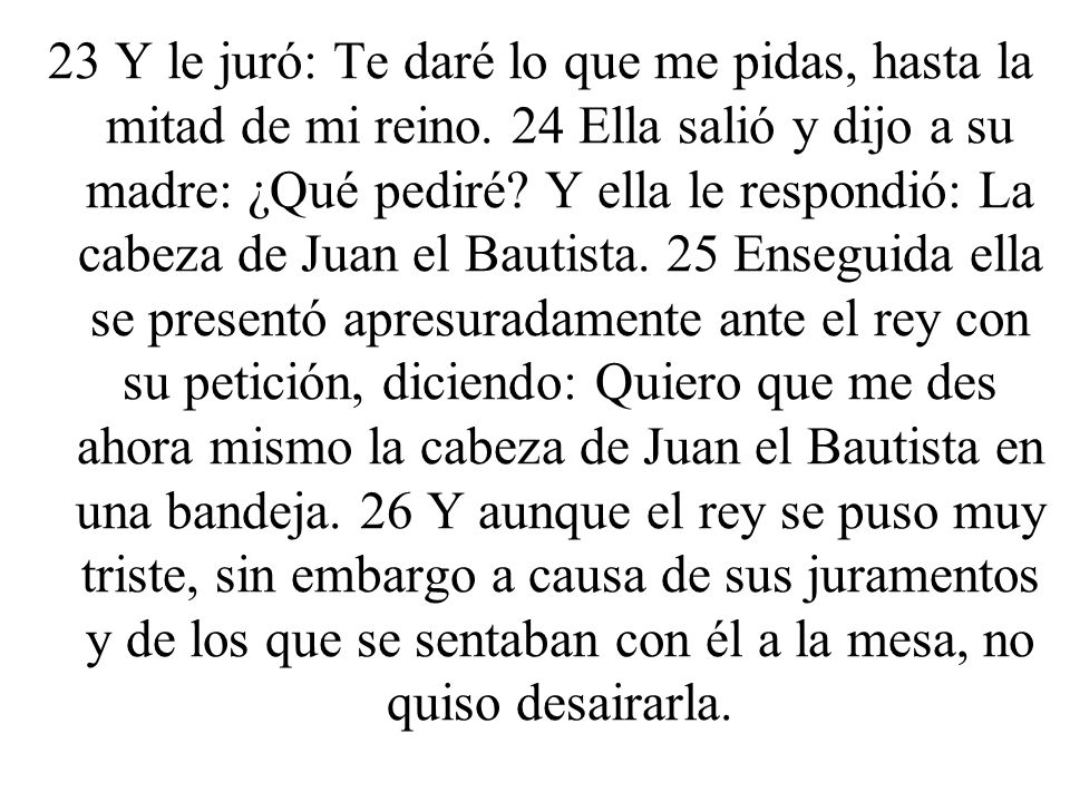 23 Y le juró: Te daré lo que me pidas, hasta la mitad de mi reino