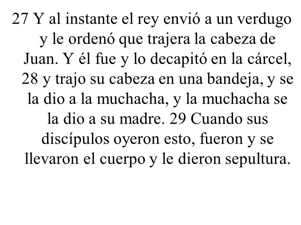 27 Y al instante el rey envió a un verdugo y le ordenó que trajera la cabeza de Juan.